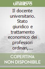 Il docente universitario. Stato giuridico e trattamento economico dei professori ordinari, associati e dei ricercatori libro