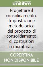 Progettare il consolidamento. Impostazione metodologica del progetto di consolidamento di costruzioni in muratura soggette a rischio sismico libro