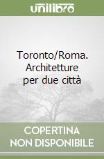 Toronto/Roma. Architetture per due città libro