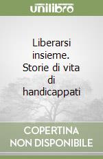 Liberarsi insieme. Storie di vita di handicappati