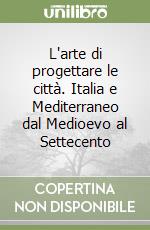 L'arte di progettare le città. Italia e Mediterraneo dal Medioevo al Settecento libro