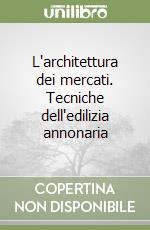 L'architettura dei mercati. Tecniche dell'edilizia annonaria libro