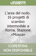 L'area del nodo. 16 progetti di scambio intermodale a Roma. Stazione «Mosca» libro