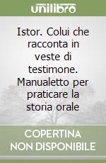 Istor. Colui che racconta in veste di testimone. Manualetto per praticare la storia orale libro