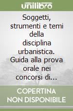 Soggetti, strumenti e temi della disciplina urbanistica. Guida alla prova orale nei concorsi di architettura, ingegneria civile nella pubblica amministrazione libro