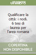 Qualificare la città: i nodi. 6 tesi di laurea per l'area romana libro