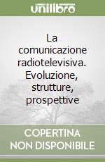 La comunicazione radiotelevisiva. Evoluzione, strutture, prospettive libro