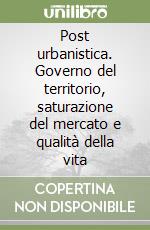 Post urbanistica. Governo del territorio, saturazione del mercato e qualità della vita libro