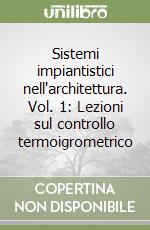 Sistemi impiantistici nell'architettura. Vol. 1: Lezioni sul controllo termoigrometrico libro