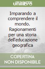 Imparando a comprendere il mondo. Ragionamenti per una storia dell'educazione geografica libro