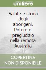 Salute e storia degli aborigeni. Potere e pregiudizio nella remota Australia libro