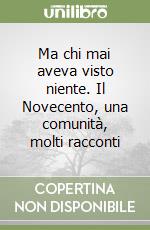 Ma chi mai aveva visto niente. Il Novecento, una comunità, molti racconti libro