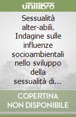 Sessualità alter-abili. Indagine sulle influenze socioambientali nello sviluppo della sessualità di persone con disabilità in Italia libro