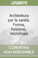 Architettura per la sanità. Forma, funzione, tecnologia