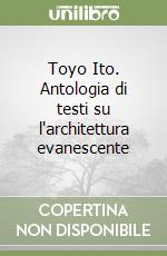 Toyo Ito. Antologia di testi su l'architettura evanescente