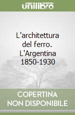 L'architettura del ferro. L'Argentina 1850-1930 libro