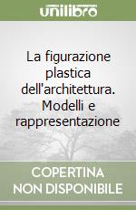 La figurazione plastica dell'architettura. Modelli e rappresentazione