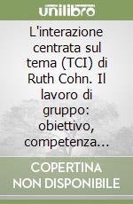 L'interazione centrata sul tema (TCI) di Ruth Cohn. Il lavoro di gruppo: obiettivo, competenza sociale, crescita personale libro