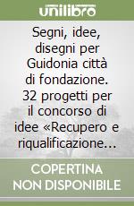 Segni, idee, disegni per Guidonia città di fondazione. 32 progetti per il concorso di idee «Recupero e riqualificazione di piazza 2 Giugno»