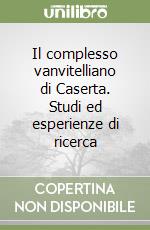 Il complesso vanvitelliano di Caserta. Studi ed esperienze di ricerca