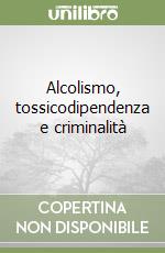 Alcolismo, tossicodipendenza e criminalità libro