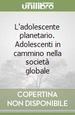 L'adolescente planetario. Adolescenti in cammino nella società globale libro