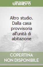 Altro studio. Dalla casa provvisoria all'unità di abitazione libro