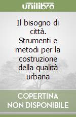 Il bisogno di città. Strumenti e metodi per la costruzione della qualità urbana libro