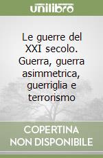 Le guerre del XXI secolo. Guerra, guerra asimmetrica, guerriglia e terrorismo libro