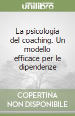 La psicologia del coaching. Un modello efficace per le dipendenze