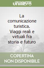 La comunicazione turistica. Viaggi reali e virtuali fra storia e futuro libro