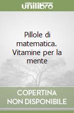 Pillole di matematica. Vitamine per la mente libro