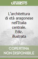 L'architettura di età aragonese nell'Italia centrale. Ediz. illustrata libro