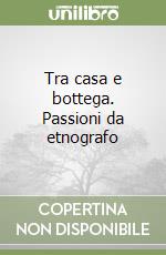 Tra casa e bottega. Passioni da etnografo libro