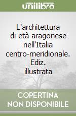 L'architettura di età aragonese nell'Italia centro-meridionale. Ediz. illustrata libro