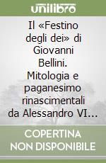 Il «Festino degli dei» di Giovanni Bellini. Mitologia e paganesimo rinascimentali da Alessandro VI a Leone X. Ediz. illustrata libro