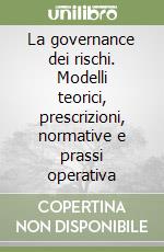 La governance dei rischi. Modelli teorici, prescrizioni, normative e prassi operativa