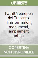 La città europea del Trecento. Trasformazioni, monumenti, ampliamenti urbani