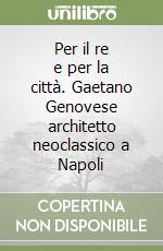 Per il re e per la città. Gaetano Genovese architetto neoclassico a Napoli