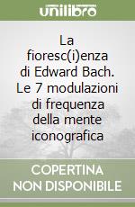 La fioresc(i)enza di Edward Bach. Le 7 modulazioni di frequenza della mente iconografica libro