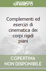 Complementi ed esercizi di cinematica dei corpi rigidi piani libro