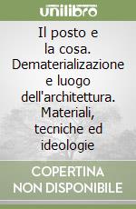 Il posto e la cosa. Dematerializazione e luogo dell'architettura. Materiali, tecniche ed ideologie