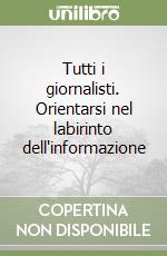 Tutti i giornalisti. Orientarsi nel labirinto dell'informazione libro