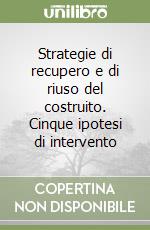 Strategie di recupero e di riuso del costruito. Cinque ipotesi di intervento