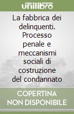 La fabbrica dei delinquenti. Processo penale e meccanismi sociali di costruzione del condannato