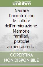 Narrare l'incontro con le culture dell'immigrazione. Memorie familiari, pratiche alimentari ed espressioni artistiche libro