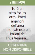 Io è un altro-Yo es otro. Poeti argentini dell'area rioplatense e italiani del Friuli Venezia Giulia e Istria. Ediz. bilingue libro