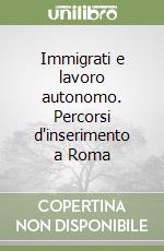 Immigrati e lavoro autonomo. Percorsi d'inserimento a Roma