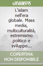 L'islam nell'era globale. Mass media, multiculturalità, estremismo politico e sviluppo economico libro