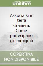 Associarsi in terra straniera. Come partecipano gli immigrati libro